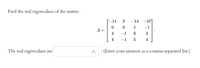 Find the real eigenvalues of the matrix
-11
2
-14
-10]
1
-1
A =
4
-1
6.
3
4
-1
5
4
The real eigenvalues are
(Enter your answers as a comma separated list.)
