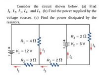 Consider the circuit shown below. (a) Find
I1, 12, 13, 14, and I5. (b) Find the power supplied by the
voltage sources. (c) Find the power dissipated by the
resi stors.
R- 21;
= 20:
R = 4 E
EV2 = 5 V
EV = 12 V
T's
R = 21
R = 32
