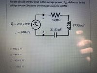 For the circuit shown, what is the average power, Pay, delivered by the
voltage source? (Assume the voltage source is in RMS.)
a
40.0 0
Vs = 230 20° V
47.75 mH
31.83 µF
f = 200 Hz
b.
655.5 W
O 749.0 W
O-655.5 W
O-749.0 W
