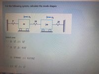 For the following system, calculate the mode shapes
3k
2k
2m
Select one:
O 1 1, [-1 1]
[1 1], [1 -0.5]T
[1 0.9848], [-1 0.1735]"
O-1 1], [-1 1]
