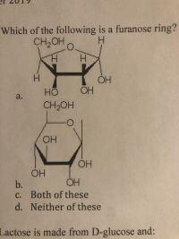 Which of the following is a furanose ring?
CH2OH
O.
H
ÓH
OH
HO
a.
CH2OH
-O
OH
OH
OH
OH
b.
Both of these
C.
d. Neither of these
Lactose is made from D-glucose and:
-I

