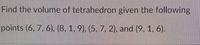 Find the volume of tetrahedron given the following
points (6, 7. 6), (8, 1, 9), (5, 7, 2), and (9, 1, 6).
