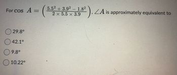 For COS A =
29.8°
○ 42.1°
09.8°
10.22⁰
(₁
5.52 +3.92 - 1.8²
2 x 5.5 x 3.9
).A is approximately equivalent to