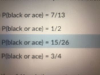 P(black or ace)- 7/13
P(black or ace) - 1/2
P(black or ace) = 15/26
P(black or ace) = 3/4