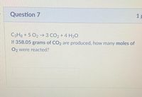 Question 7
1 p
C3H8 + 5 O2- 3 CO2 + 4 H20
If 358.05 grams of CO2 are produced, how many moles of
O2 were reacted?
