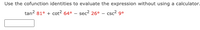 Use the cofunction identities to evaluate the expression without using a calculator.
tan? 81° + cot? 64°
sec? 26° - csc? 9°
