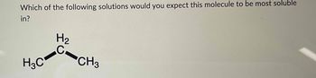 Which of the following solutions would you expect this molecule to be most soluble
in?
H3C
H₂
C
CH3