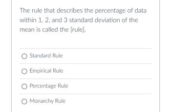 The rule that describes the percentage of data
within 1, 2, and 3 standard deviation of the
mean is called the [rule].
O Standard Rule
O Empirical Rule
O Percentage Rule
O Monarchy Rule