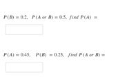 P(B) = 0.2, P(A or B) = 0.5, find P(A)
P(A) = 0.45, P(B) = 0.25, find P(A or B) =
