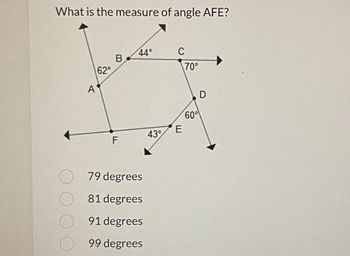 What is the measure of angle AFE?
A
62°
B
F
44°
79 degrees
81 degrees
91 degrees
99 degrees
43°
C
E
70°
60°