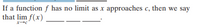 If a function f has no limit as x approaches c, then we say
that lim f(x)
