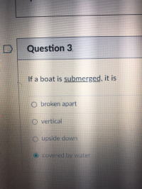 If a boat is submerged, it is
O broken apart
O vertical
O upside down
