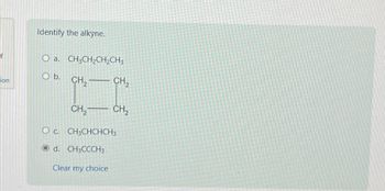 f
Identify the alkyne.
O a. CH3CH2CH2CH3
O b.
ion
CH2CH2
CH2CH2
O c. CH3CHCHCH3
Od. CH3CCCH3
Clear my choice