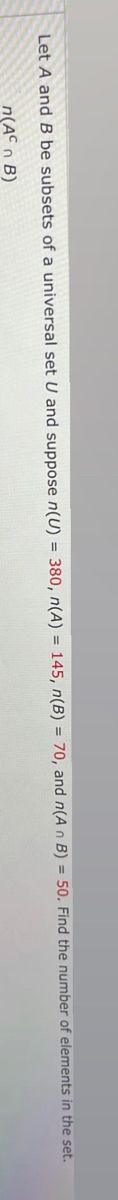 Let A and B be subsets of a universal set U and suppose n(U) = 380, n(A) = 145, n(B)= 70, and n(A n B) = 50. Find the number of elements in the set.
n (ACn B)