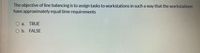 The objective of line balancing is to assign tasks to workstations in such a way that the workstations
have approximately equal time requirements
О а.
TRUE
O b. FALSE
