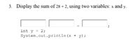 3. Display the sum of 28 + 2, using two variables: x and y.
int y = 2;
System.out.println (x + y);
