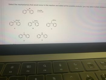 Select the mechanism(s) that would occur in this reaction and select all the possible products. (you may select multiple answers)
80
F3
B
CH₂OH
F4
OCH₁₂
%
1999
F6
F5