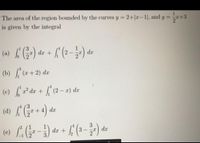 The area of the region bounded by the curves y = 2+|x-1, and y =+3
%3D
is given by the integral
(9Y (*).
(b) , (x +2) dz
dx +
dx
(c) r² dx +
f (2 – 2) dr
dx
(0) LG--).
dx
dx +
12
