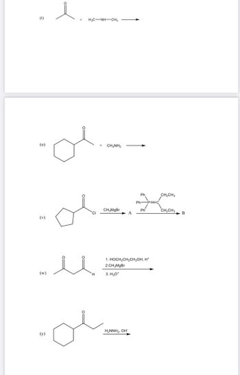 (t)
(u)
(v)
(w)
(y)
i
HỌC—NH—CH3
Olimm
+ CH3NH₂
ol-x
CH₂MgBr
A
بلا
Ph
H₂NNH₂, OH
Ph-P=C
Ph
1. HOCH₂CH₂CH₂OH, H*
2.CH₂MgBr
3. H₂O*
CH₂CH3
CH₂CH3
B