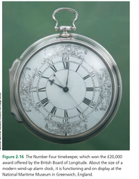 60
Figure 2.16 The Number Four timekeeper, which won the £20,000
award offered by the British Board of Longitude. About the size of a
modern wind-up alarm clock, it is functioning and on display at the
National Maritime Museum in Greenwich, England.
