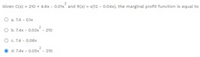Given C(x) = 210 + 4.6x - 0.01x and R(x) = x(12 - 0.04x), the marginal profit function is equal to
%3D
O a. 7.4 - 0.1x
O b. 7.4x
- 0.03x
210
O c. 7.4 - 0.06x
d. 7.4x - 0.05x
- 210
