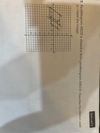 7. Parallelogram ABCD is dilated to form parallelogram A'B'C'D'. Describe the dilation used
to create the image.
A
B
-10 A
D'
B
D
C
6-
4
AY
2
O
12
8-
7/0
SIMILARITY
X