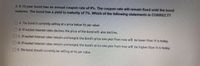 2. A 12-year bond has an annual coupon rate of 9%. The coupon rate will remain fixed until the bond
matures. The bond has a yield to maturity of 7%. Which of the following statements is CORRECT?
A. The bond is currently selling at a price below its par value.
B. If market interest rates decline, the price of the bond will also decline.
OC. If market interest rates remain unchanged, the bond's price one year from now will be lower than it is today.
D. If market interest rates remain unchanged, the bond's price one year from now will be higher than it is today.
E. The bond should currently be selling at its par value.
O.
