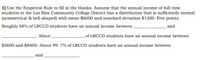 1] Use the Empirical Rule to fill in the blanks. Assume that the annual income of full-time
students in the Los Rios Community College District has a distribution that is sufficiently normal
(symmetrical & bell-shaped) with mean $6000 and standard deviation $1200. Five points.
Roughly 68% of LRCCD students have an annual income between
and
.About
of LRCCD students have an annual income between
$3600 and $8400. About 99. 7% of LRCCD students have an annual income between
and
