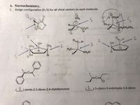 A. Stereochemistry.
1. Assign configuration (R /S) for all chiral centers on each molecule.
CH3
CH3
CO2H
Chup
CO2H
CH CH2CH3
HO
O:
-R
OHO
OH
OH
CH3
-R
CH3
ČI
H.
Co,H
H.
Br
cR)-penta-2,3-diene-2,4-diyldibenzene
(R-3-chloro-5-iodohepta-3,4-diene
I.
