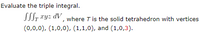 Evaluate the triple integral.
J.r ryz dV where T is the solid tetrahedron with vertices
(0,0,0), (1,0,0), (1,1,0), and (1,0,3).
