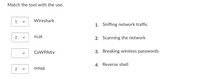 Match the tool with the use.
1
Wireshark
1. Sniffing network traffic
ncat
2. Scanning the network
CoWPAtty
3. Breaking wireless passwords
4. Reverse shell
nmap
2.
