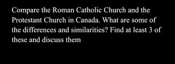 Compare the Roman Catholic Church and the
Protestant Church in Canada. What are some of
the differences and similarities? Find at least 3 of
these and discuss them