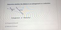 Determine whether the dilation is an enlargement or a reduction.
B'
4.5 cm
13.5 cm
Enlargement or Reduction
O Enlargement (Expand)
O Reduction (Contract)
