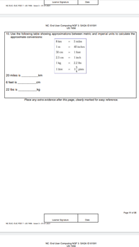 Leamer Signature
Date
NC EUC- EUC POE 7-US - ue3-01-0
NC: End User Computing NOF 3: SAQA ID 61591
us 7456
10. Use the following table showing approximations between metric and imperial units to calculate the
approximate conversions:
8 km
5 miles
1m
40 inches
30 cm
1 foot
2.5 cm
1 inch
1 kg
2.2 Ibs
1 litre
pints
20 miles is
km
6 feet is
cm
22 Ibs is
kg
Place any extra evidence after this page, clearly marked for easy reference.
Page 11 of 35
Leamer Signature
Date
NC EUC- EUC POE 7-uS 7456 - lasue 3-01-01-2021
NC: End User Computing NOF 3 SAQA ID 61591
Us 7456
