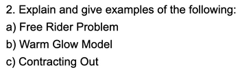 2. Explain and give examples of the following:
a) Free Rider Problem
b) Warm Glow Model
c) Contracting Out