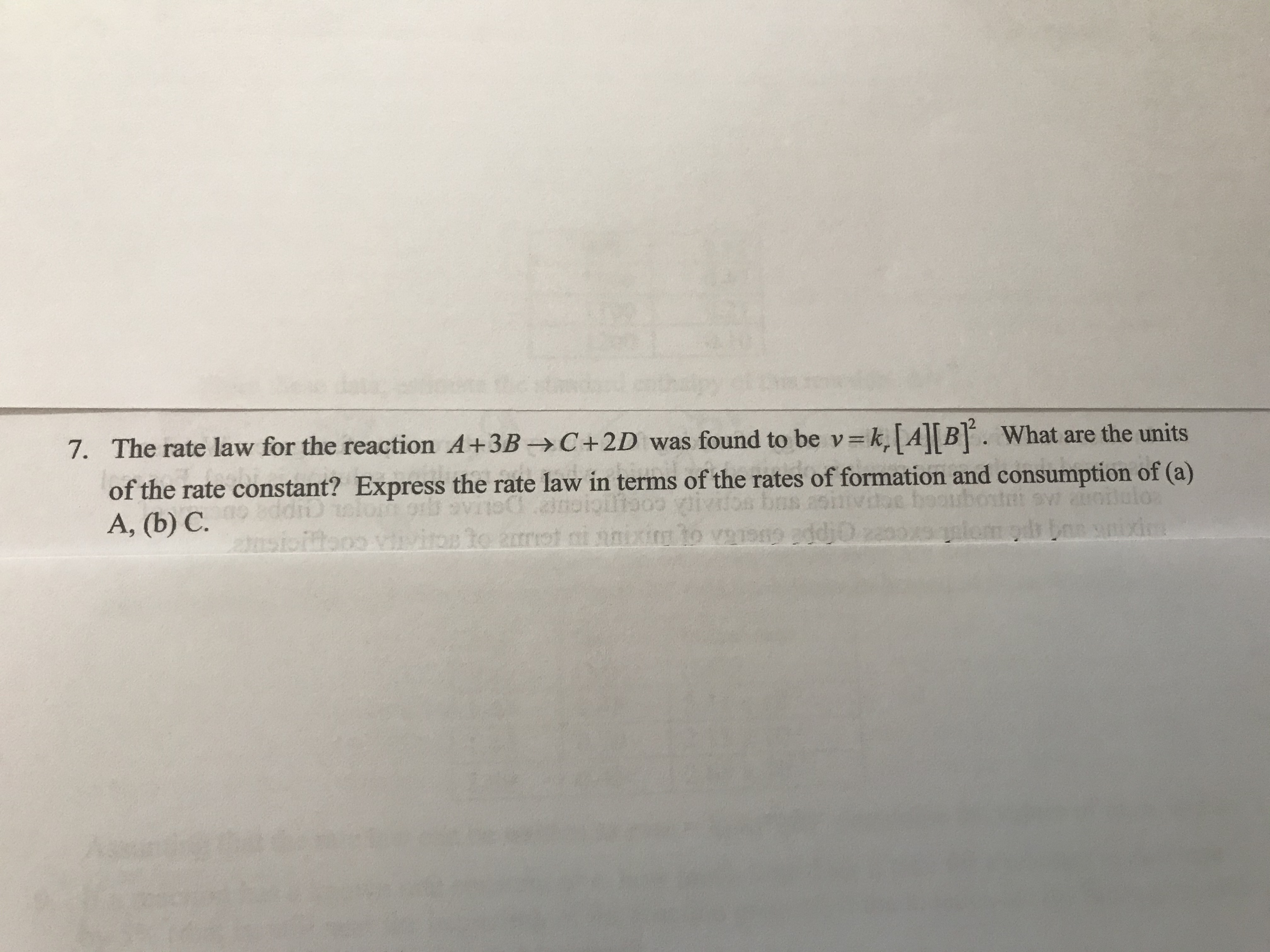 7. The rate law for the reaction A+3B-→C+2D_was found to be v=k,AB. What are the units
of the rate constant? Express the rate law in terms of the rates of formation and consumption of (a)
A, (b) C.
dae boo
Sw anilulo
2nsioittooo VIvioe to 2rrot ni nnixitg to va1sn9 d
lom
xim
