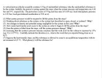 A vertical piston-cylinder assembly contains 0.5 kg of unidentified substance; take the unidentified substance to
be the system. Initially, the piston is resting against the stops when the system pressure and temperature are 4.00
bar and 0°C, respectively. The piston has a mass of 75 kg and face area of 0.184 m2; local atmospheric pressure
is 1.01 bar; local gravitational acceleration is 9.81 m/s2.
(1) What system pressure would be required to lift the piston from the stops?
(2) Thinking about substance as the system, is the system best described as open, closed, or isolated? Why?
(3) Are changes in kinetic and potential energy negligible for the system in this case? Why?
(4) How much heat transfer must occur to the system in order to begin to lift the piston from the stops?
(5) Once the piston is lifted from the stops, will the system pressure change? Why?
(6) Assuming that the system's pressure remains constant, find the work in kJ for the volume to increase by 15%
(i.e. V2=1.15*V1). Carefully indicate the direction (i.e., what is the work that you reported being done on or
by?)
(7) Suppose the heat transfer stops, and the substance is allowed to come to an equilibrium temperature with its
environment at 25 °C. What phase(s) will the substance be?
