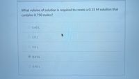 What volume of solution is required to create a 0.15 M solution that
contains 0.750 moles?
O 0.60 L
5.0 L
9.0 L
O0.11 L
O0.90 L
