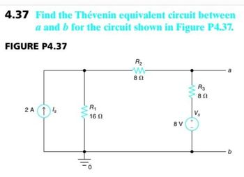 4.37 Find the Thévenin equivalent circuit between
a and b for the circuit shown in Figure P4.37.
FIGURE P4.37
2A 1 Is
w
R₁
16 0
HIP
R₂
w
8 Ω
8 V
R3
8 Ω
Vs
a