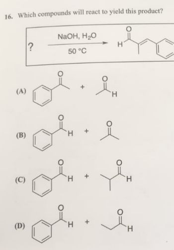 16. Which compounds will react to yield this product?
?
NaOH, H₂O
50 °C
H
(A)
요.
H
དཀའི་ད-  ཾ
(B)
요
ད ིའི་ད-,
(C)
H
H
(D)
H
+
H