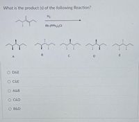 What is the product (s) of the following Reaction?
H2
Rh (PPH3),CI
B
E
A
O D&E
O C&E
O A&B
O C&D
O B&D
.*...
