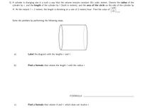 3) A cylinder is changing size in a such a way that the volume remains constant 187 cubic meters. Denote the radius of the
cylinder by r, and the length of the cylinder by l (both in meters), and the area of the circle on the side of the cylinder by
A. At the instant l = 2 meters, the length is shrinking at a rate of 2 meters/hour. Find the value of
dt
Solve the problem by performing the following steps.
a)
Label the diagram with the lengths r and l.
b)
Find a formula that relates the length l with the radius r.
FORMULA:
c)
Find a formula that relates A and l, which does not involve r.
