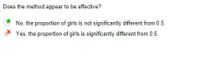 Does the method appear to be effective?
No, the proportion of girls is not significantly different from 0.5.
Yes, the proportion of girls is significantly different from 0.5.
