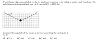 A ball of mass 3 kg is suspended at rest by two ideal ropes connected to the ceiling at points 1 and 2 as shown. The
angle between the horizontal and rope 1 is 0 = arctan(4/8) = 26.57 deg.
1
Determine the magnitude of the tension in the rope connecting the ball to point 1.
(in N)
10. АО 28.1
ВО 32.9
38.5
DO 45.0
E
52.7
