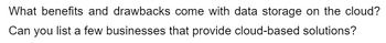 What benefits and drawbacks come with data storage on the cloud?
Can you list a few businesses that provide cloud-based solutions?