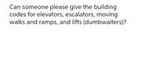 Can someone please give the building
codes for elevators, escalators, moving
walks and ramps, and lifts (dumbwaiters)?
