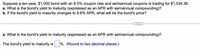 Suppose a ten-year, $1,000 bond with an 8.5% coupon rate and semiannual coupons is trading for $1,034.36.
a. What is the bond's yield to maturity (expressed as an APR with semiannual compounding)?
b. If the bond's yield to maturity changes to 9.6% APR, what will be the bond's price?
a. What is the bond's yield to maturity (expressed as an APR with semiannual compounding)?
The bond's yield to maturity is %. (Round to two decimal places.)
