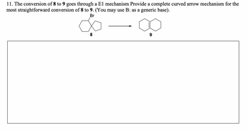 11. The conversion of 8 to 9 goes through a El mechanism Provide a complete curved arrow mechanism for the
most straightforward conversion of 8 to 9. (You may use B: as a generic base).
Br
8
9