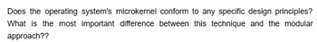 Does the operating system's microkernel conform to any specific design principles?
What is the most important difference between this technique and the modular
approach??