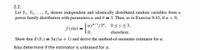 2.2.
Let Y1, Y2, ..., Yn denote independent and identically distributed random variables from a
power family distribution with parameters a and 0 = 3. Then, as in Exercise 9.43, if a > 0,
[ay-/3".
0 sys 3,
f0
=
0,
elsewhere.
Show that E(Y,) = 3a/(a + 1) and derive the method-of-moments estimator for a.
Also determine if the estimator is unbiased for a.
